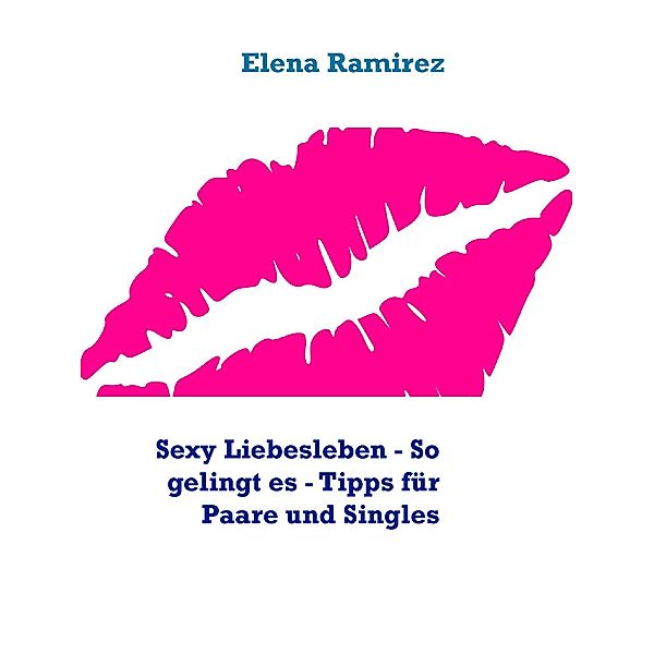 Sexy Liebesleben - So gelingt es - Tipps für Paare und Singles, Elena Ramirez