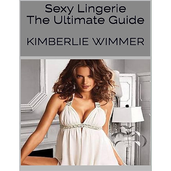 Sexy Lingerie: The Ultimate Guide, Kimberlie Wimmer