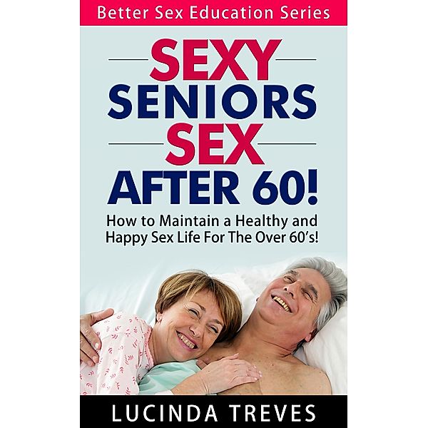 Sexy Seniors - Sex Over 60! (Better Sex Education Series, #2) / Better Sex Education Series, Lucinda Treves