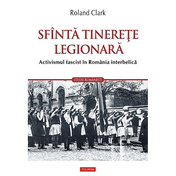 Sfînta tinerete legionara: activismul fascist în România interbelica / Studii Române¿ti, Roland Clark