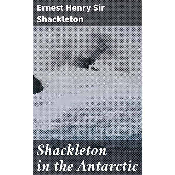 Shackleton in the Antarctic, Ernest Henry Shackleton