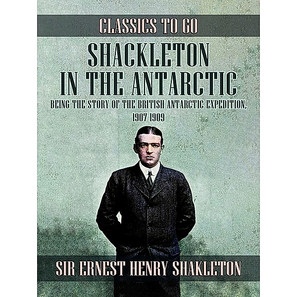 Shackleton in the Antarctic, Being the Story of the British Antarctic Expedition, 1907 - 1909, Ernest Henry Shackleton