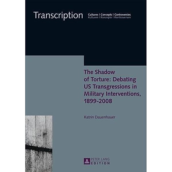 Shadow of Torture: Debating US Transgressions in Military Interventions, 1899-2008, Katrin Dauenhauer