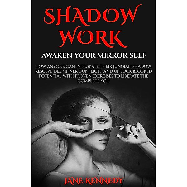Shadow Work: Awaken Your Mirror Self How Anyone Can Integrate Their Jungian Shadow, Resolve Deep Inner Conflicts, and Unlock Blocked Potential with Proven Exercises to Liberate the Complete You, Jane Kennedy