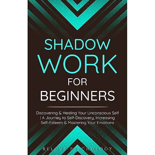 Shadow Work for Beginners: Discovering & Healing Your Unconscious Self | A Journey to Self-Discovery, Increasing Self-Esteem & Mastering Your Emotions, Relove Psychology