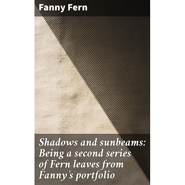 Shadows and sunbeams: Being a second series of Fern leaves from Fanny's portfolio, Fanny Fern