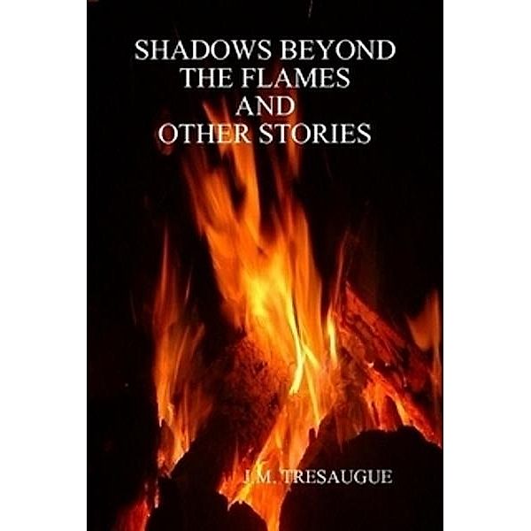 Shadows Beyond The Flames and Other Stories / J.M. Tresaugue, J. M. Tresaugue