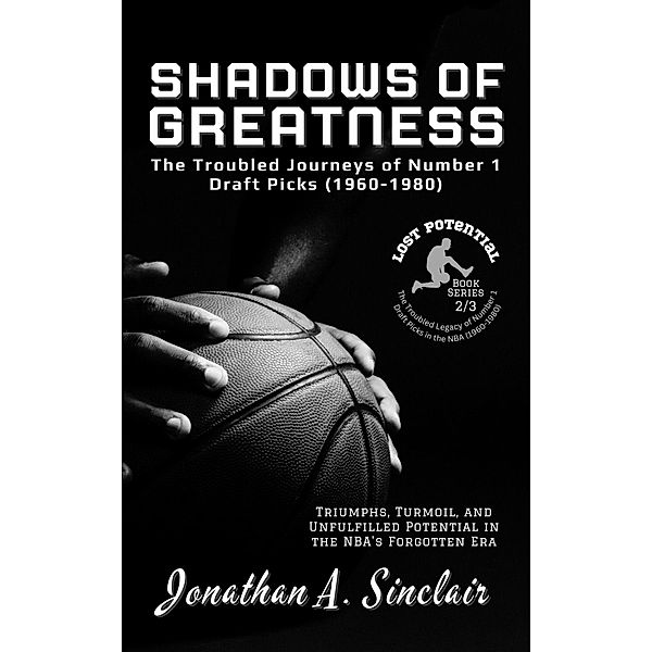 Shadows of Greatness: The Troubled Journeys of Number 1 Draft Picks (1960-1980) / Lost Potential: The Troubled Legacy of Number 1 Draft Picks in the NBA (1960-1980), Jonathan A. Sinclair