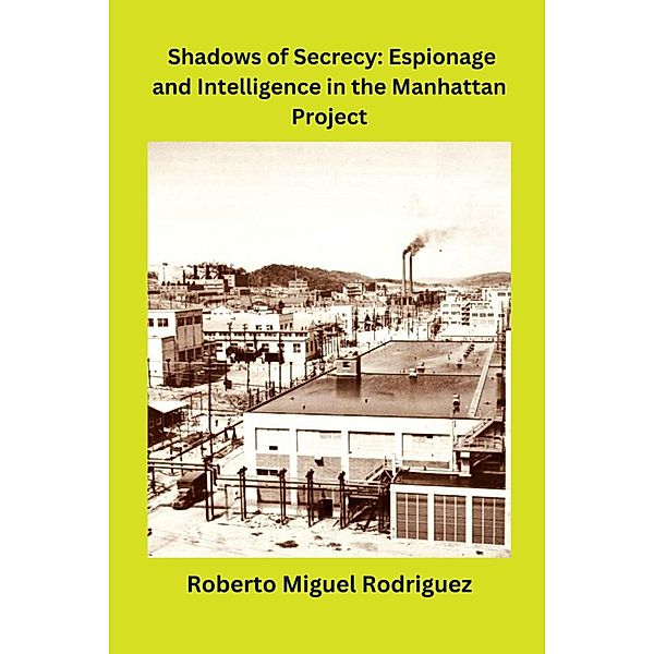 Shadows of Secrecy: Espionage and Intelligence in the Manhattan Project, Roberto Miguel Rodriguez