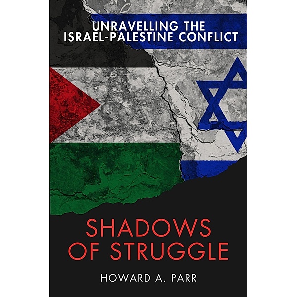 Shadows of Struggle: Unravelling the Israel-Palestine Conflict, Howard A. Parr