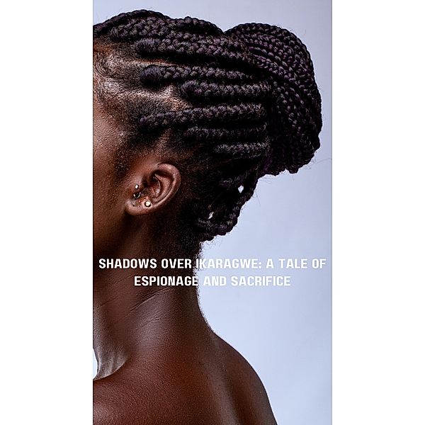 Shadows Over Ikaragwe: A Tale of Espionage and Sacrifice (1, #1) / 1, John Nyamvumba