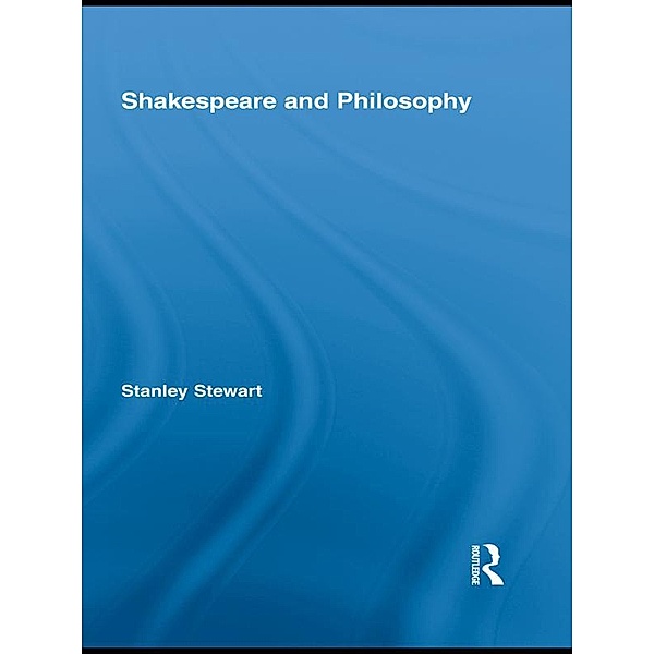 Shakespeare and Philosophy / Routledge Studies in Shakespeare, Stanley Stewart
