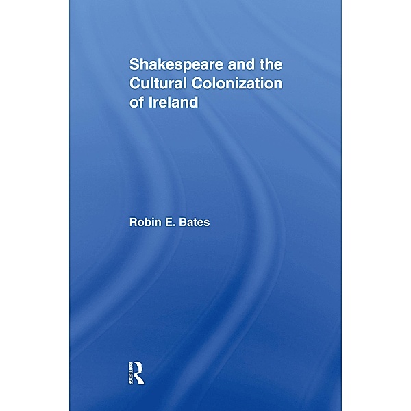 Shakespeare and the Cultural Colonization of Ireland, Robin Bates