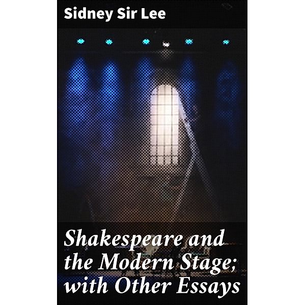 Shakespeare and the Modern Stage; with Other Essays, Sidney Lee