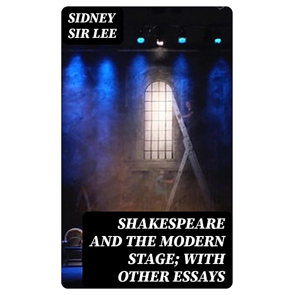 Shakespeare and the Modern Stage; with Other Essays, Sidney Lee