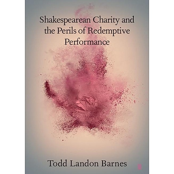 Shakespearean Charity and the Perils of Redemptive Performance / Elements in Shakespeare Performance, Todd Landon Barnes