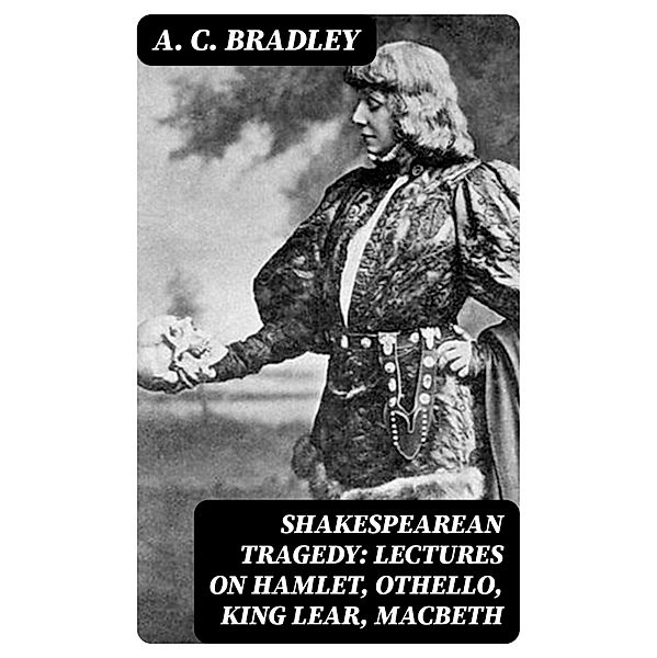Shakespearean Tragedy: Lectures on Hamlet, Othello, King Lear, Macbeth, A. C. Bradley