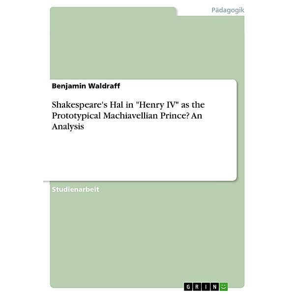 Shakespeare's Hal in Henry IV as the Prototypical Machiavellian Prince? An Analysis, Benjamin Waldraff