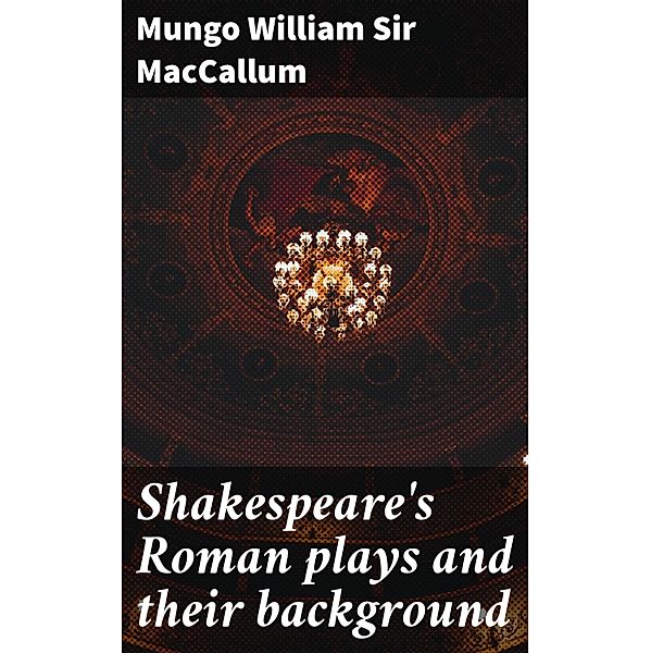 Shakespeare's Roman plays and their background, Mungo William MacCallum
