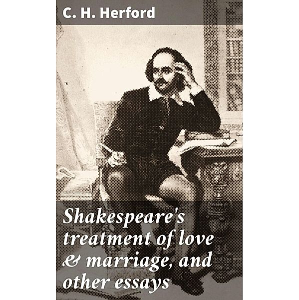 Shakespeare's treatment of love & marriage, and other essays, C. H. Herford