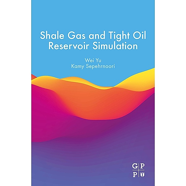Shale Gas and Tight Oil Reservoir Simulation, Wei Yu, Kamy Sepehrnoori