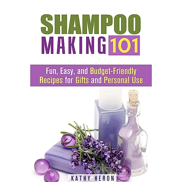 Shampoo Making 101: Fun, Easy, and Budget-Friendly Recipes for Gifts and Personal Use (DIY Beauty Products & Hair Care) / DIY Beauty Products & Hair Care, Kathy Heron