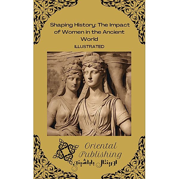 Shaping History The Impact of Women in the Ancient World, Oriental Publishing