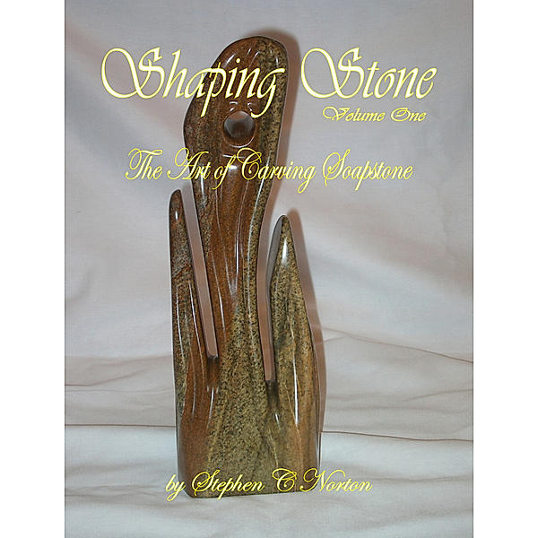 Shaping Stone: Shaping Stone: Volume One - The Art of Carving Soapstone, Stephen C Norton