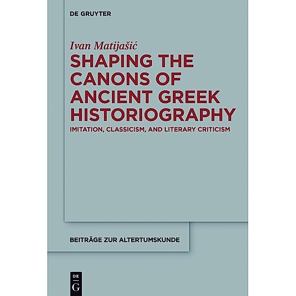 Shaping the Canons of Ancient Greek Historiography / Beiträge zur Altertumskunde Bd.359, Ivan Matijasic