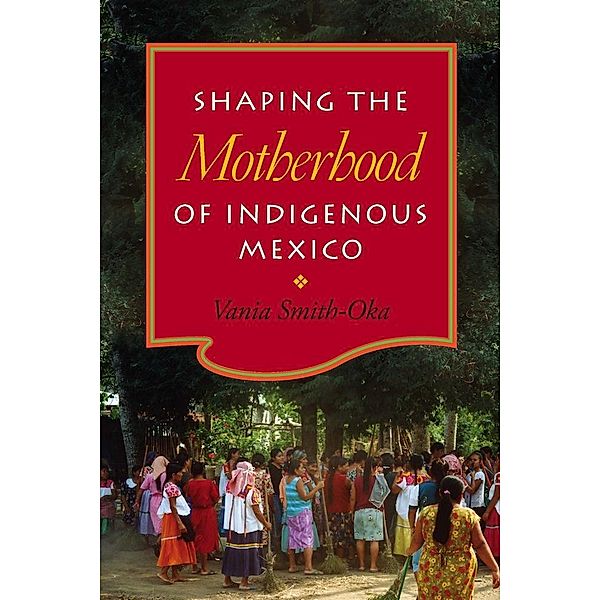 Shaping the Motherhood of Indigenous Mexico, Vania Smith-Oka