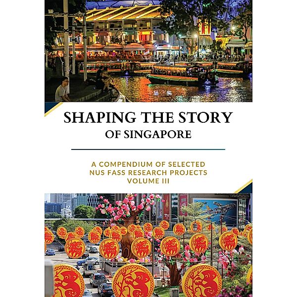 Shaping the Story of Singapore: A Compendium Of Selected NUS FASS Research Projects, Volume III, Elaine Lynn-Ee Ho, Nala H. Lee, Rachel Devi Amtzis