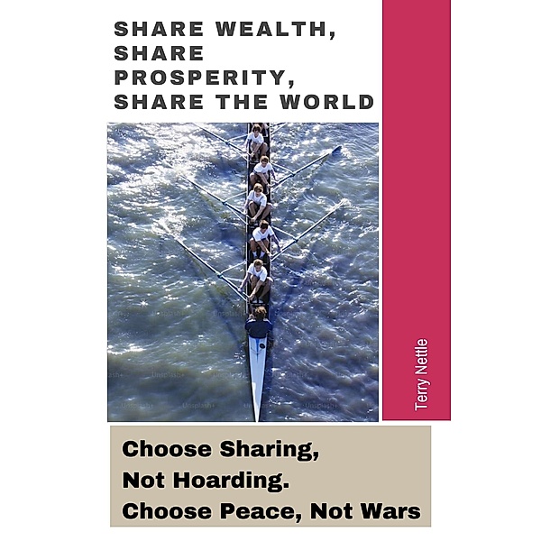 Share Wealth, Share Prosperity, Share The World: Choose Sharing, Not Hoarding. Choose Peace, Not Wars, Terry Nettle