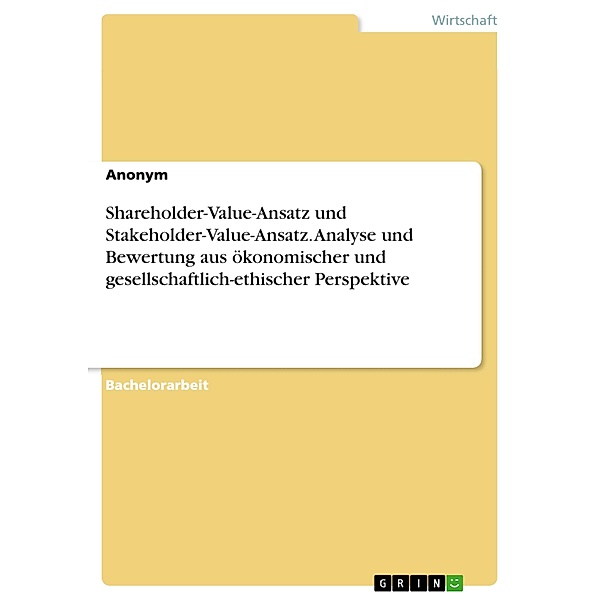 Shareholder-Value-Ansatz und Stakeholder-Value-Ansatz. Analyse und Bewertung aus ökonomischer und gesellschaftlich-ethischer Perspektive