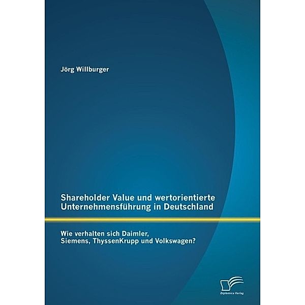 Shareholder Value und wertorientierte Unternehmensführung in Deutschland: Wie verhalten sich Daimler, Siemens, ThyssenKrupp und Volkswagen?, Jörg Willburger