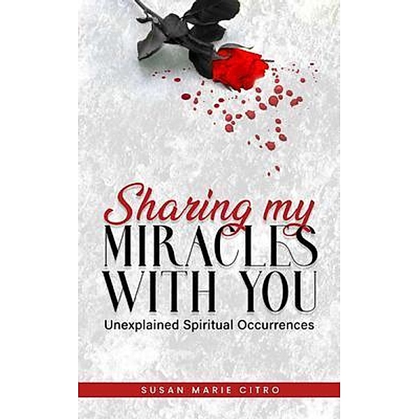 SHARING MY MIRACLES WITH YOU Unexplained Spiritual Occurrences, Susan Marie Citro