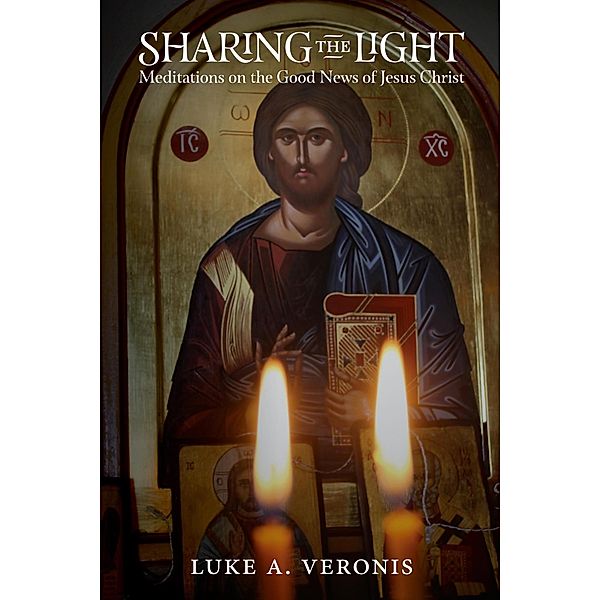 Sharing the Light: Meditations on the Good News of Jesus Christ, Luke A. Veronis