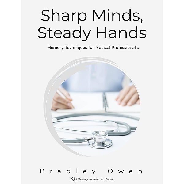 Sharp Minds, Steady Hands: Memory Techniques for Medical Professional's (Memory Improvement Series) / Memory Improvement Series, Bradley Owen