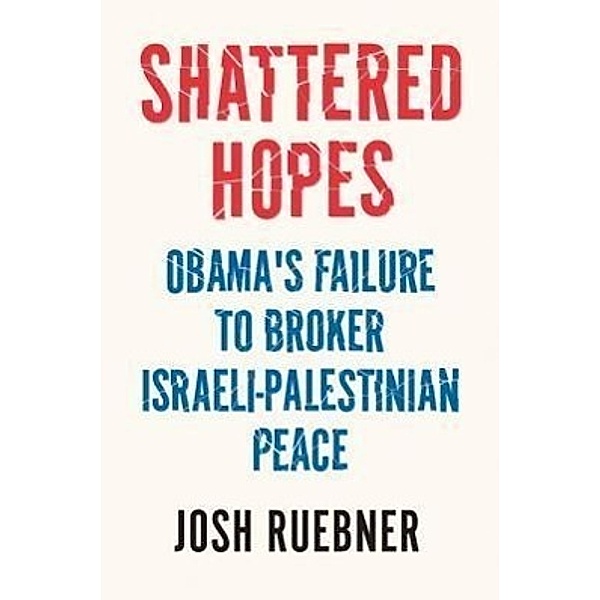 Shattered Hopes: Obama's Failure to Broker Israeli-Palestinian Peace, Josh Ruebner