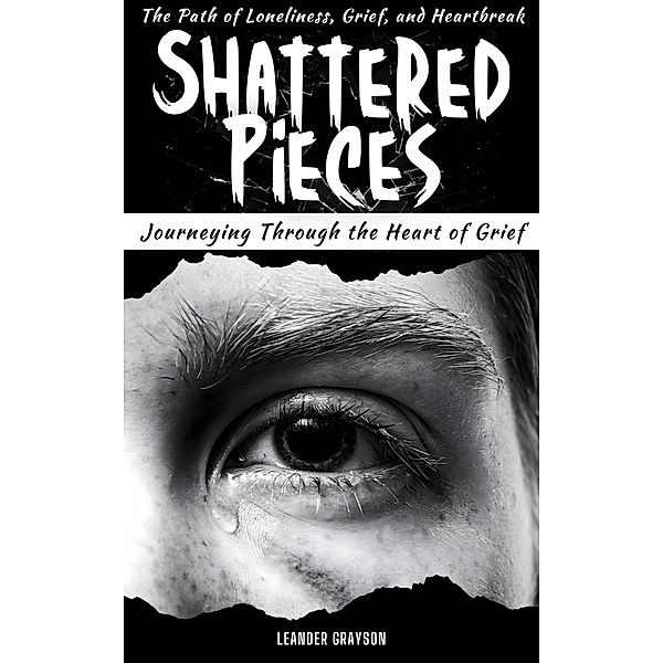Shattered Pieces: Journeying Through The Heart of Grief, The Path of Loneliness, Grief and Heartbreak, Leander Grayson