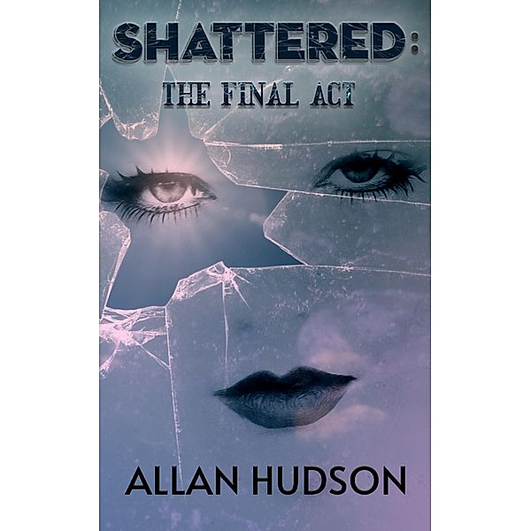 Shattered: The Final Act. (The Shattered Series Book 4, #4) / The Shattered Series Book 4, Allan Hudson
