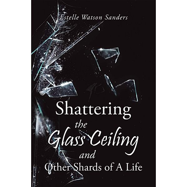 Shattering the Glass Ceiling and Other Shards of A Life, Estelle Watson Sanders