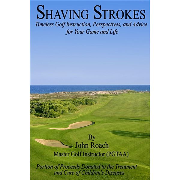 Shaving Strokes: Timeless Golf Instruction, Perspectives, and Advice; For Your Game and Life, John Roach