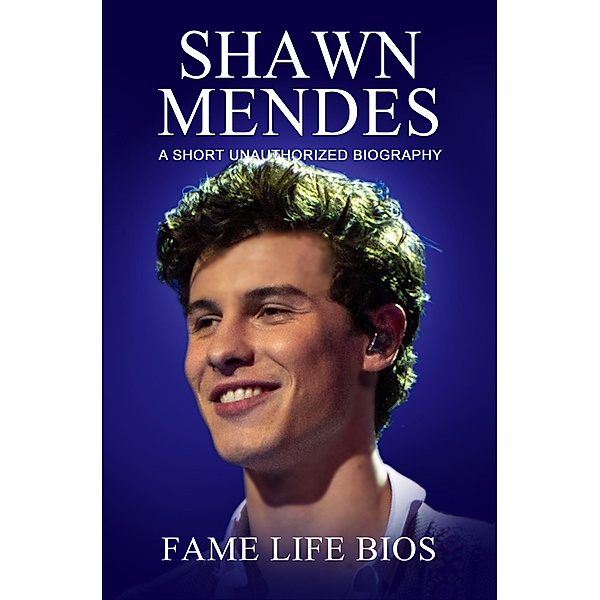 Shawn Mendes A Short Unauthorized Biography, Fame Life Bios