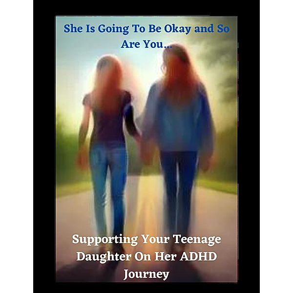 She Is Going Be Okay and So Will You... Supporting Your Teenage Daughter On Her ADHD Journey, Kira Blair