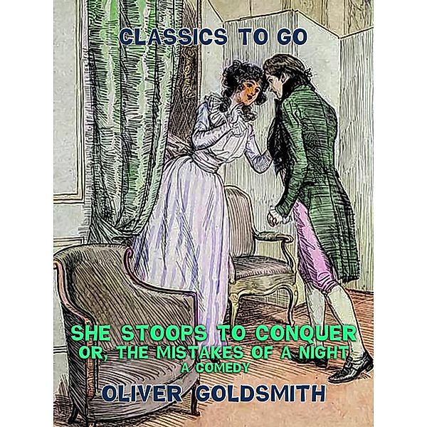 She stoops to conquer, or, The Mistakes of a Night, A Comedy, Oliver Goldsmith