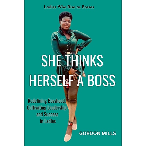 She Thinks Herself a Boss : Ladies who Rise as Bosses - Redefining Bosshood, Cultivating Leadership and Success in Ladies, Gordon Mills