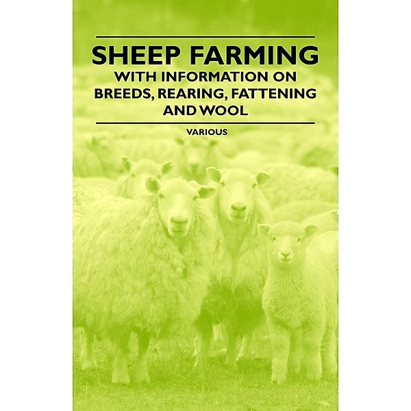 Sheep Farming - With Information on Breeds, Rearing, Fattening and Wool, Various authors