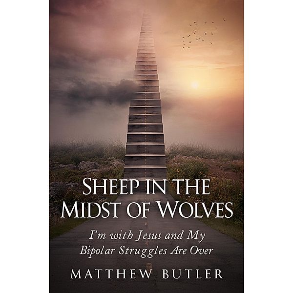 Sheep in the Midst of Wolves: I'm with Jesus and My Bipolar Struggles Are Over, Matthew Butler