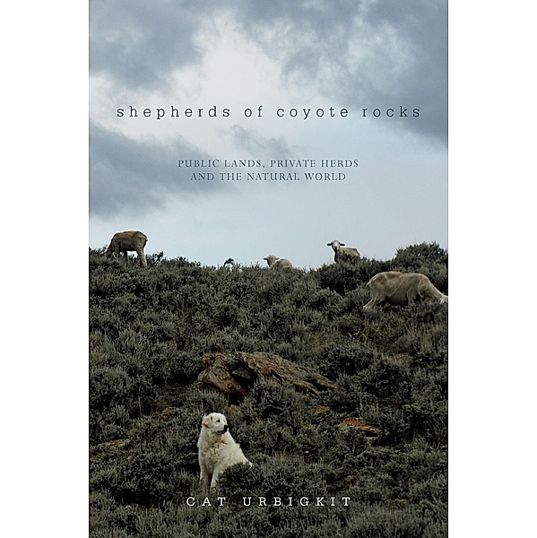 Shepherds of Coyote Rocks: Public Lands, Private Herds and the Natural World, Cat Urbigkit