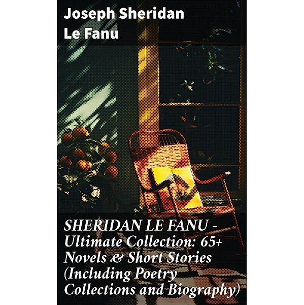 SHERIDAN LE FANU - Ultimate Collection: 65+ Novels & Short Stories (Including Poetry Collections and Biography), Joseph Sheridan Le Fanu